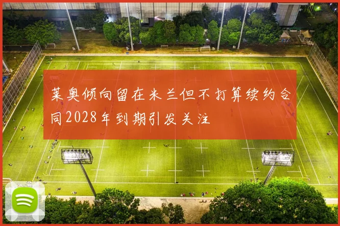 莱奥倾向留在米兰但不打算续约合同2028年到期引发关注