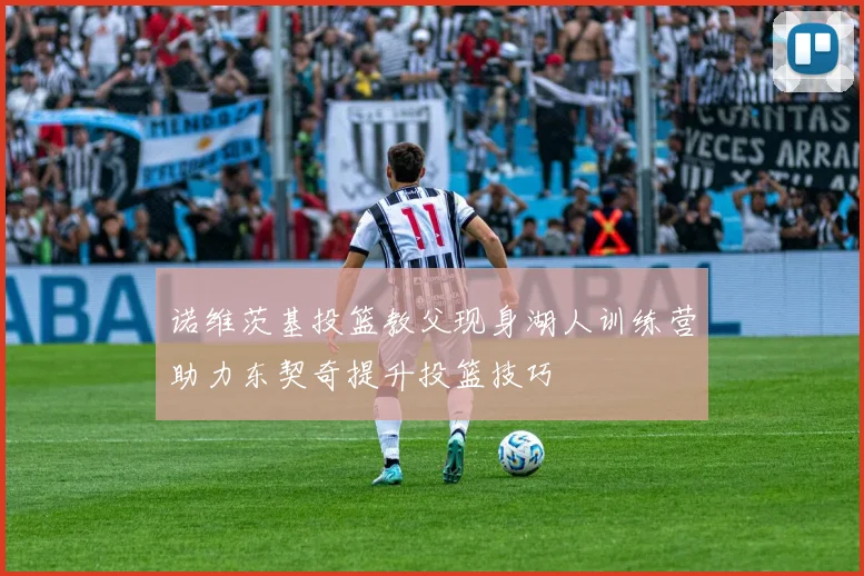 诺维茨基投篮教父现身湖人训练营助力东契奇提升投篮技巧