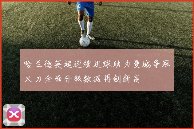 哈兰德英超连续进球助力曼城争冠火力全面升级数据再创新高