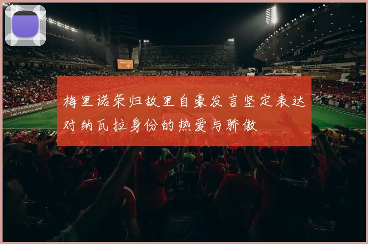 梅里诺荣归故里自豪发言坚定表达对纳瓦拉身份的热爱与骄傲