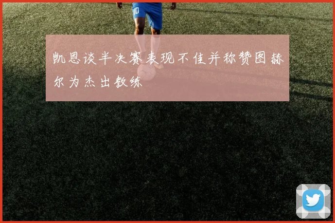 凯恩谈半决赛表现不佳并称赞图赫尔为杰出教练