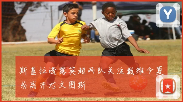 斯基拉透露英超两队关注戴维今夏或离开尤文图斯