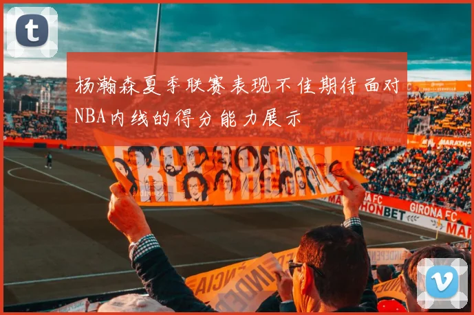 杨瀚森夏季联赛表现不佳期待面对NBA内线的得分能力展示
